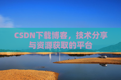 CSDN下载博客，技术分享与资源获取的平台