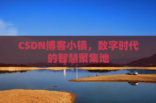 CSDN博客小镇，数字时代的智慧聚集地